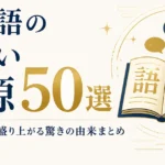 日本語の面白い語源50選｜知ると会話が盛り上がる驚きの由来まとめ