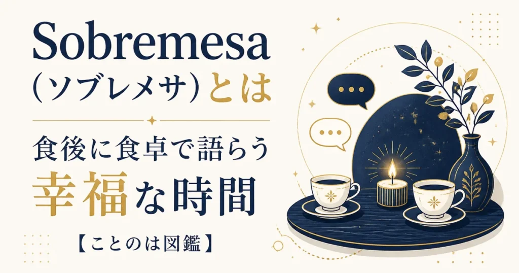 Sobremesa（ソブレメサ）とは｜食後に食卓で語らう幸福な時間【ことのは図鑑】
