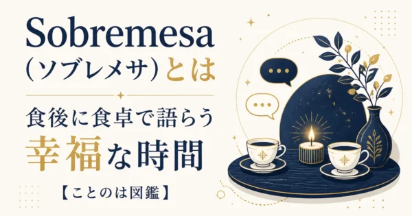 Sobremesa（ソブレメサ）とは｜食後に食卓で語らう幸福な時間【ことのは図鑑】