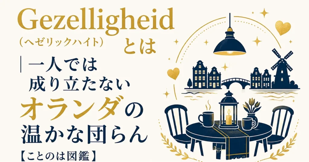 Gezelligheid（ヘゼリックハイト）とは｜一人では成り立たないオランダの温かな団らん【ことのは図鑑】