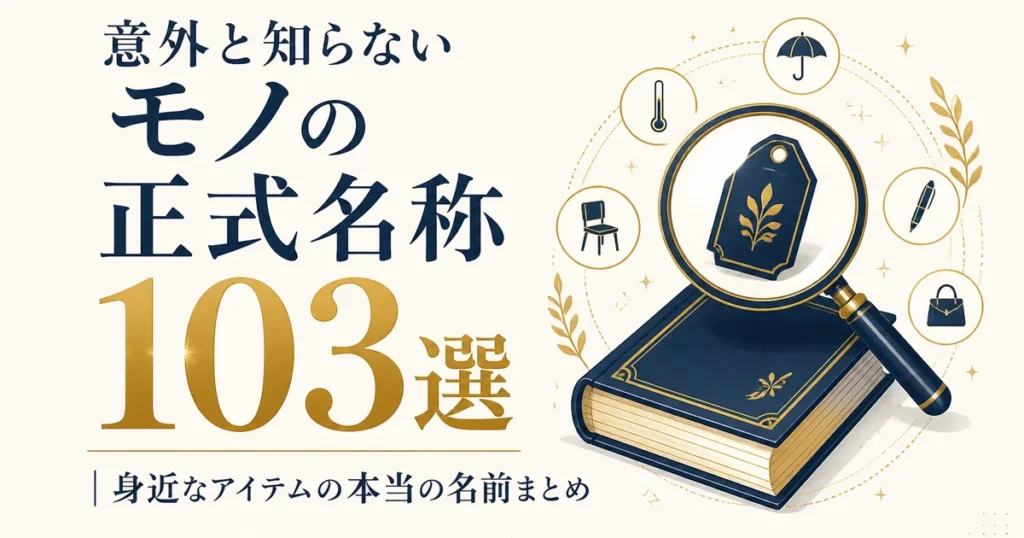 意外と知らないモノの正式名称103選｜身近なアイテムの本当の名前まとめ
