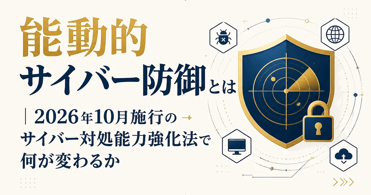 能動的サイバー防御とは｜2026年10月施行のサイバー対処能力強化法で何が変わるか