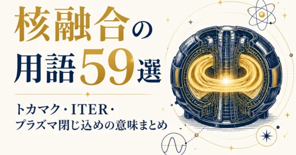 核融合の用語59選｜トカマク・ITER・プラズマ閉じ込めの意味まとめ
