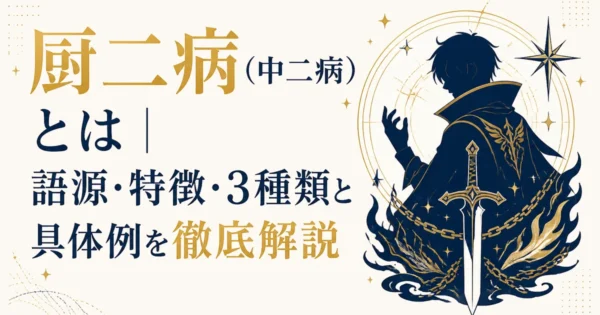 厨二病（中二病）とは｜語源・特徴・3種類と具体例を徹底解説