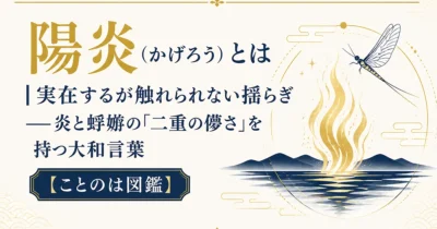 陽炎（かげろう）とは｜実在するが触れられない揺らぎ——炎と蜉蝣の「二重の儚さ」を持つ大和言葉【ことのは図鑑】